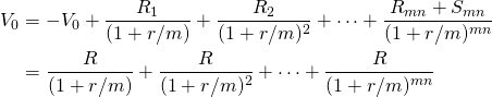  \begin{equation*}  \begin{split} V_0 & = -V_0 + \dfrac{R_1}{(1+r/m)} + \dfrac{R_2}{(1+r/m)^2} + \cdots + \dfrac{R_{mn}+S_{mn}}{(1+r/m)^{mn}}\\ &= \dfrac{R}{(1+r/m)}+  \dfrac{R}{(1+r/m)^2} + \cdots + \dfrac{R}{(1+r/m)^{mn}} \end{split} \end{equation*} 