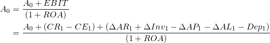  \begin{equation*} \begin{split}  A_0 & = \dfrac{A_0 + EBIT}{(1+ ROA)} \\ & = \dfrac{A_0 + (CR_1 - CE_1) + (\Delta AR_1 + \Delta Inv_1 - \Delta AP_1 - \Delta AL_1 - Dep_1)}{(1 + ROA)} \end{split} \end{equation*} 