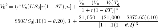 \begin{equation*}  \begin{split} {V_0}^b & = (r^c V_n)US_0[r(1-\theta T),n] + \dfrac {V_n- (V_n-V_0)T_g}{[1+r(1- \theta T)]^n} \\ & = \$50US_0[.10(1-\theta .20),3] + \dfrac{\$1,050 - (\$1,000 - \$875.65)(.10)}{[1+.1(1- \theta .2)]^3} \end{split} \end{equation*} 