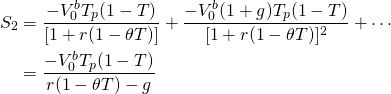  \begin{equation*}  \begin{split}  S_2  & = \dfrac{-V_0^b T_p(1-T)}{[1+r(1- \theta T)]} + \dfrac{-V_0^b (1+g) T_p(1-T)}{[1+r(1- \theta T)]^2} + \cdots \\ & =  \dfrac{-V_0^b T_p(1-T)}{r(1- \theta T)-g} \end{split} \end{equation*}