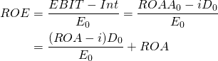  \begin{equation*} \begin{split}  ROE & = \dfrac{EBIT - Int}{E_0} = \dfrac{ROA A_0 - iD_0}{E_0} \\ & = \dfrac{(ROA -i)D_0}{E_0} + ROA  \end{split} \end{equation*} 