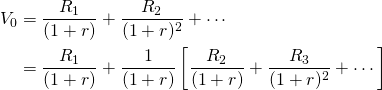  \begin{equation*} \begin{split}V_0 & = \dfrac{R_1}{(1 + r)} + \dfrac{R_2}{(1 + r)^2} + \cdots \\ & = \dfrac{R_1}{(1 + r)} + \dfrac{1}{(1 + r)} \left[ \dfrac{R_2}{(1 + r)} + \dfrac{R_3}{(1 + r)^2} + \cdots \right]\end{split}\end{equation*}