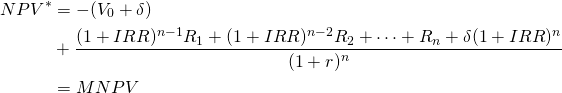  \begin{equation*} \begin{split} NPV^\ast & = -(V_0 + \delta) \\ & + \dfrac{(1 + IRR)^{n-1} R_1 + (1 + IRR)^{n-2} R_2 + \cdots + R_n + \delta(1 + IRR)^n}{(1 + r)^n} \\ & = MNPV \end{split}\end{equation*}