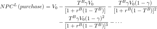  \begin{equation*}  \begin{split} NPC^L \, (purchase)  = V_0 & - \dfrac{T^B \gamma V_0}{[1 +r^B(1-T^B)]} - \dfrac{T^B \gamma V_0(1- \gamma)}{[1 +r^B(1-T^B)]^2} \\ & -\dfrac{T^B \gamma V_0(1- \gamma)^2}{[1 +r^B(1-T^B)]^3} - \cdots \end{split} \end{equation*} 