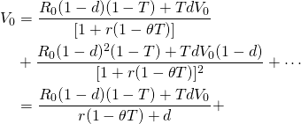 \begin{equation*}  \begin{split}V_0 & = \dfrac{R_0(1 - d)(1 - T) + TdV_0}{[1 + r(1 - \theta T)]} \\ & + \dfrac{R_0(1 - d)^2(1 - T) + TdV_0(1 - d)}{[1 + r(1 - \theta T)]^2} + \cdots \\ & = \dfrac{R_0(1 - d)(1 - T) + TdV_0}{r(1 - \theta T) + d}     + \end{split}\end{equation*}