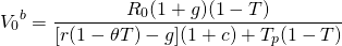  \begin{equation*}  {V_0}^b = \dfrac{R_0(1+g)(1-T)} {[r(1- \theta T)-g](1+c)+T_p(1-T)}   \end{equation*}