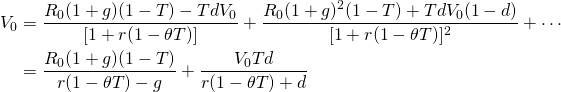 \begin{equation*}  \begin{split}V_0 & = \dfrac{R_0(1 + g)(1 - T) - TdV_0}{[1 + r(1 - \theta T)]} + \dfrac{R_0(1 + g)^2(1 - T) + TdV_0(1 - d)}{[1 + r(1 - \theta T)]^2} + \cdots \\ & = \dfrac{R_0(1 + g)(1 - T)}{r(1 - \theta T) - g}     + \dfrac{V_0Td}{r(1 - \theta T) + d} \end{split}\end{equation*}