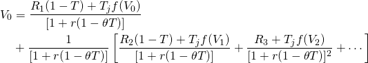  \begin{equation*}  \begin{split} V_0 & = \dfrac{R_1(1 - T) + T_jf(V_0)}{ [1 + r(1 - \theta T)]} \\ & + \dfrac{1}{ [1 + r(1 - \theta T)]} \left[ \dfrac{R_2(1 - T) + T_jf(V_1)}{ [1 + r(1 - \theta T)]} + \dfrac{ R_3 + T_jf(V_2)}{ [1 + r(1 - \theta T)]^2} + \cdots \right] \end{split}\end{equation*}