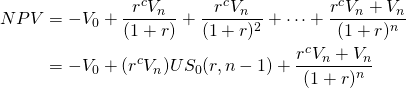 \begin{equation*}  \begin{split} NPV & = -V_0 + \dfrac{r^c V_n}{(1+r)} + \dfrac{r^c V_n}{(1+r)^2} + \cdots + \dfrac{r^c V_n+V_n}{(1+r)^n} \\ & = - V_0 + (r^c V_n)US_0(r,n-1) + \dfrac{r^c V_n +V_n}{(1+r)^n} \end{split}  \end{equation*} 