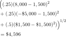  \begin{equation*}  \begin{split} & \Big((.25)(8,000 - 1,500)^2 \\ & + (.25)(-\$5,000 - 1,500)^2 \\ & + (.5)(\$1,500 - \$1,500)^2)\Big)^{1/2} \\ & =\$ 4,596\end{split} \end{equation*} 