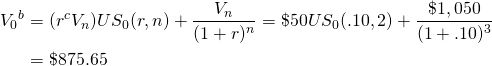  \begin{equation*}  \begin{split} {V_0}^b  & = (r^c V_n)US_0(r,n) + \dfrac{V_n}{(1+r)^n} = \$50 US_0(.10,2) + \dfrac{\$1,050}{(1+.10)^3}\\ & = \$875.65  \end{split} \end{equation*} 