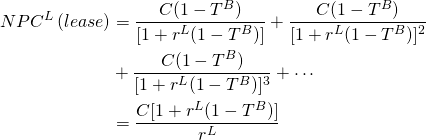  \begin{equation*}   \begin{split}  NPC^L \, (lease) &= \dfrac{C(1-T^B)}{[1 +r^L(1-T^B)]} + \dfrac{C(1-T^B)}{[1 +r^L(1-T^B)]^2} \\ & +  \dfrac{C(1-T^B)}{[1 +r^L(1-T^B)]^3} + \cdots \\ & = \dfrac{C[1+r^L(1-T^B)]}{r^L}  \end{split}\end{equation*} 
