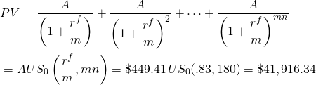  \begin{equation*}  \begin{split} & PV = \dfrac {A}{\left(1+ \dfrac{r^f}{m}\right)} + \dfrac {A}{\left(1+ \dfrac{r^f}{m}\right)^2} + \cdots + \dfrac {A}{\left(1+ \dfrac{r^f}{m}\right)^{mn}}\\ & = AUS_0\left(\dfrac{r^f}{m}, mn\right) = \$449.41\, US_0(.83,180) = \$41,916.34 \end{split}\end{equation*} 